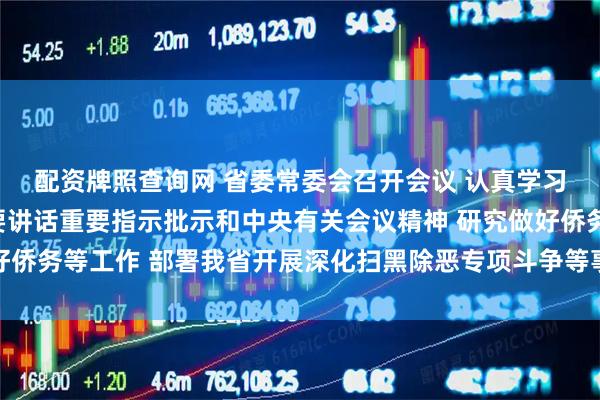 配资牌照查询网 省委常委会召开会议 认真学习贯彻习近平总书记重要讲话重要指示批示和中央有关会议精神 研究做好侨务等工作 部署我省开展深化扫黑除恶专项斗争等事项 黄坤明主持会议